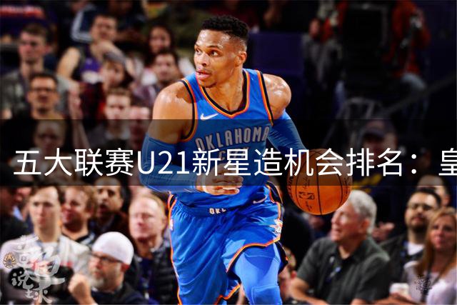 五大联赛U21新星造机会排名：皇马小将居首